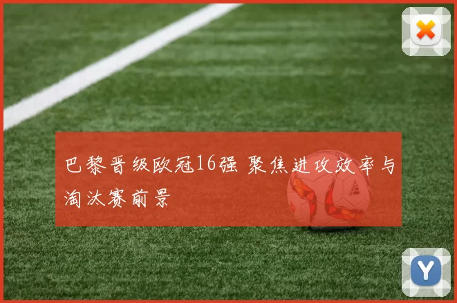 巴黎晋级欧冠16强 聚焦进攻效率与淘汰赛前景