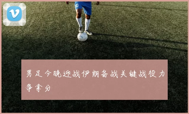 男足今晚迎战伊朗备战关键战役力争拿分