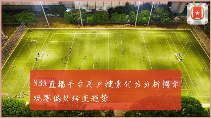 NBA直播平台用户搜索行为分析揭示观赛偏好转变趋势