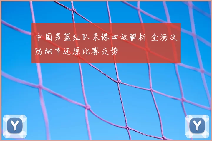 中国男篮红队录像回放解析 全场攻防细节还原比赛走势