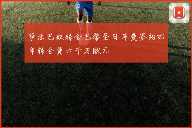 萨法巴奴转会巴黎圣日耳曼签约四年转会费六千万欧元