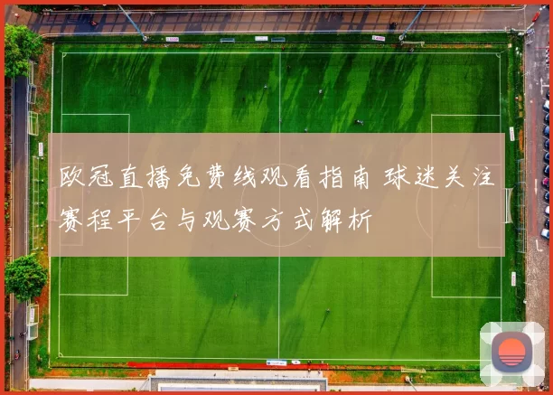 欧冠直播免费线观看指南 球迷关注赛程平台与观赛方式解析
