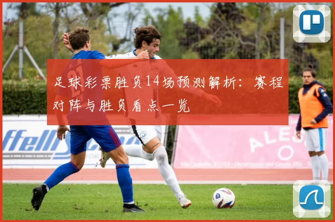 足球彩票胜负14场预测解析：赛程对阵与胜负看点一览
