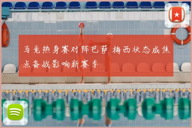 马竞热身赛对阵巴萨 梅西状态成焦点备战影响新赛季