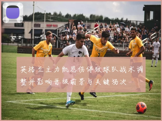 英格兰主力凯恩伤停致球队战术调整并影响晋级前景与关键场次