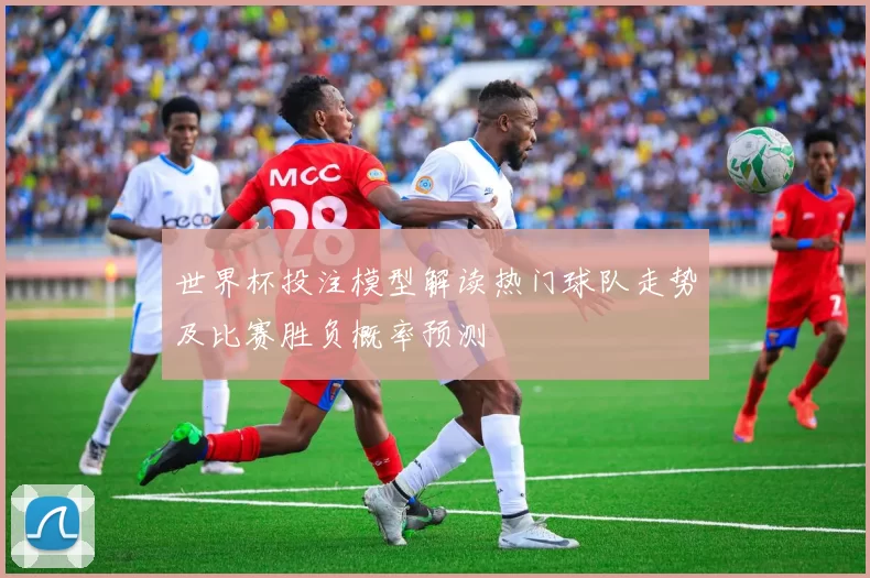 世界杯投注模型解读热门球队走势及比赛胜负概率预测