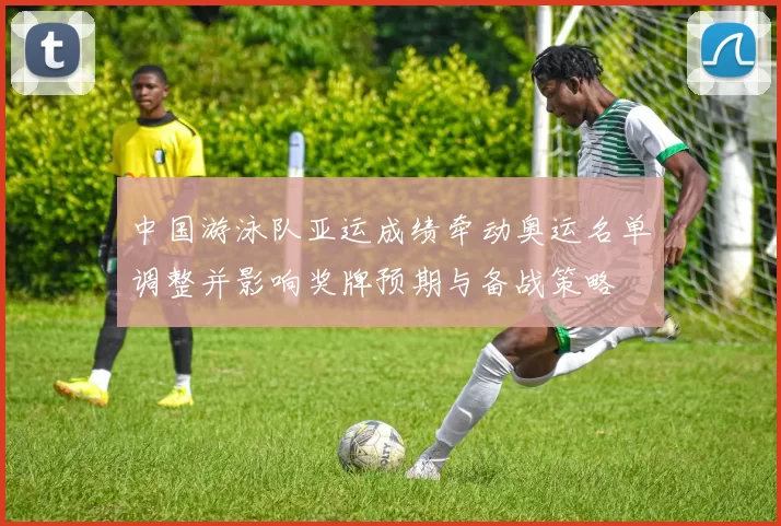 中国游泳队亚运成绩牵动奥运名单调整并影响奖牌预期与备战策略