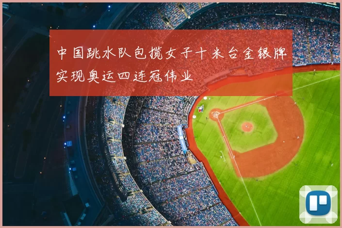 中国跳水队包揽女子十米台金银牌实现奥运四连冠伟业