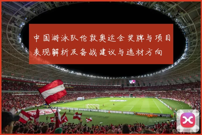 中国游泳队伦敦奥运会奖牌与项目表现解析及备战建议与选材方向