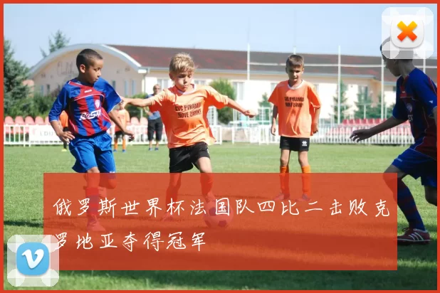 俄罗斯世界杯法国队四比二击败克罗地亚夺得冠军