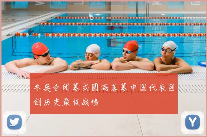 冬奥会闭幕式圆满落幕中国代表团创历史最佳战绩