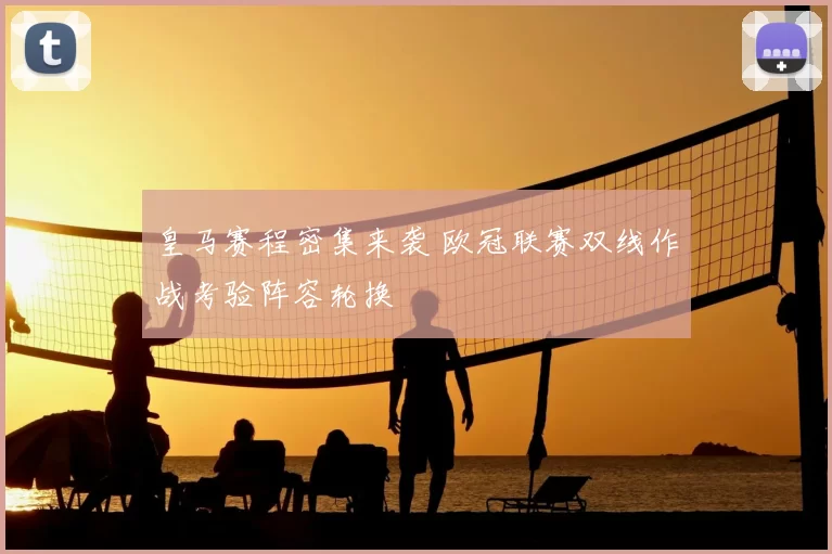 皇马赛程密集来袭 欧冠联赛双线作战考验阵容轮换