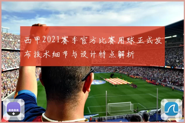 西甲2021赛季官方比赛用球正式发布技术细节与设计特点解析