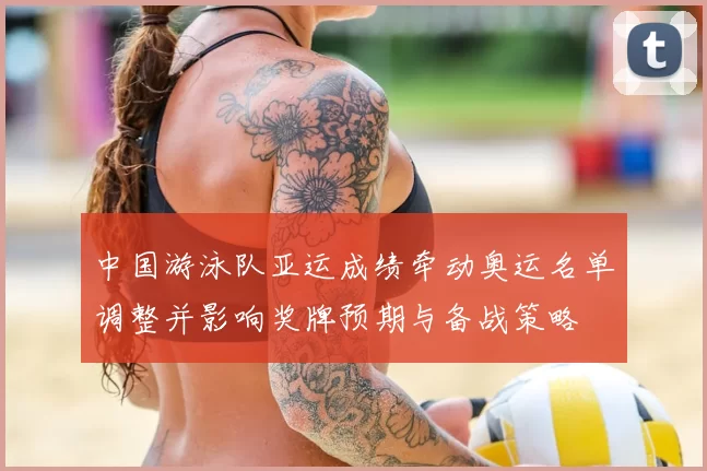 中国游泳队亚运成绩牵动奥运名单调整并影响奖牌预期与备战策略