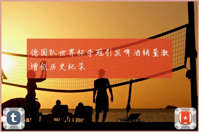 德国队世界杯夺冠引发啤酒销量激增创历史纪录
