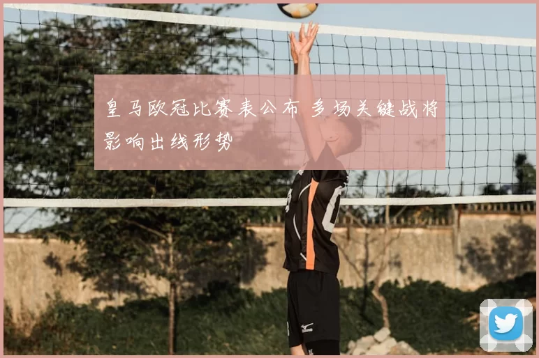 皇马欧冠比赛表公布 多场关键战将影响出线形势