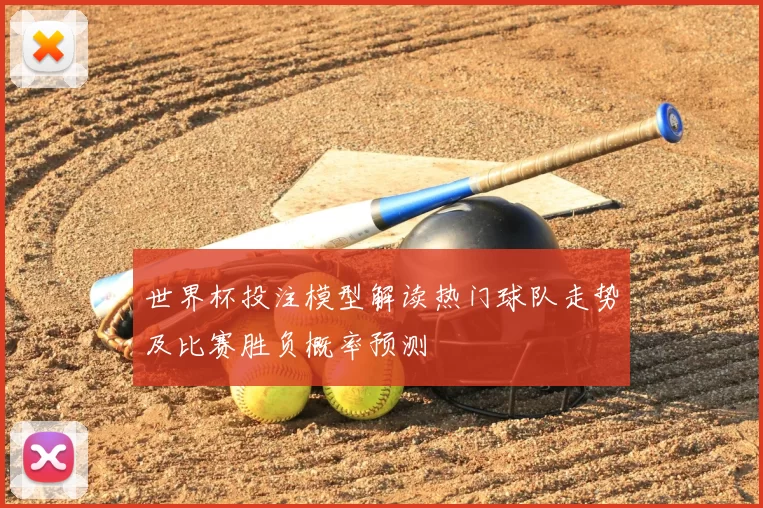 世界杯投注模型解读热门球队走势及比赛胜负概率预测