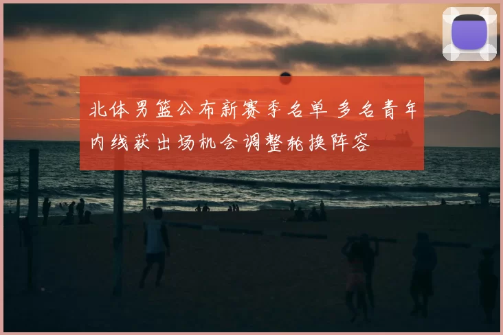 北体男篮公布新赛季名单 多名青年内线获出场机会调整轮换阵容