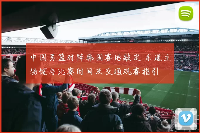 中国男篮对阵韩国赛地敲定 东道主场馆与比赛时间及交通观赛指引