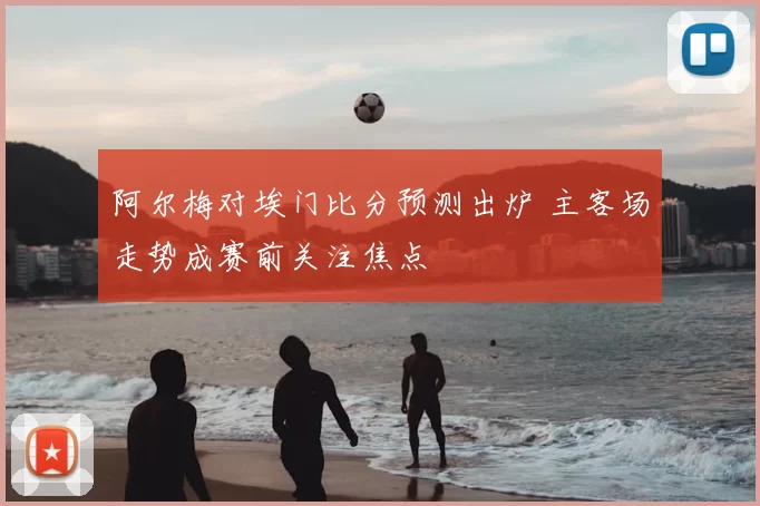 阿尔梅对埃门比分预测出炉 主客场走势成赛前关注焦点