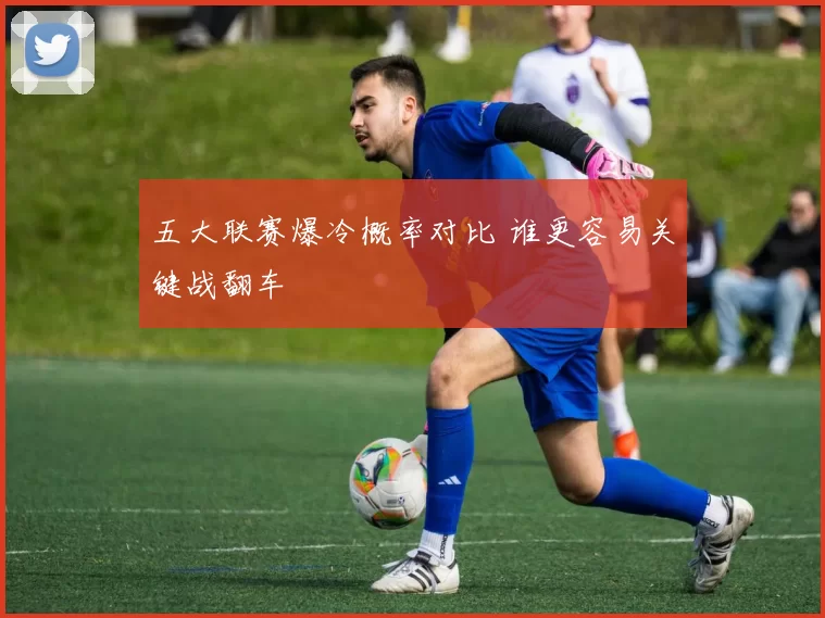 五大联赛爆冷概率对比 谁更容易关键战翻车