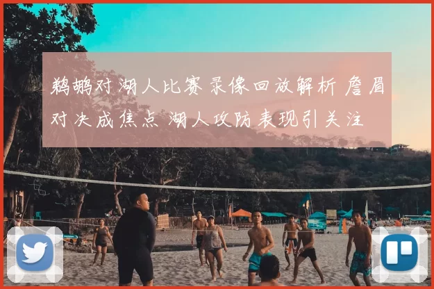 鹈鹕对湖人比赛录像回放解析 詹眉对决成焦点 湖人攻防表现引关注