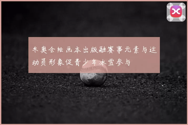 冬奥会绘画本出版融赛事元素与运动员形象促青少年冰雪参与