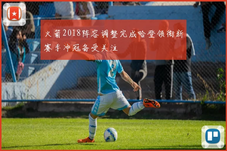 火箭2018阵容调整完成哈登领衔新赛季冲冠备受关注