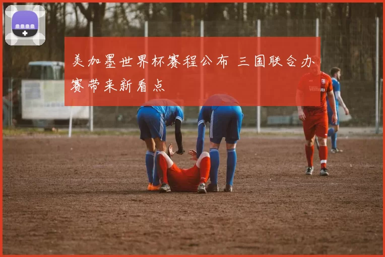 美加墨世界杯赛程公布 三国联合办赛带来新看点