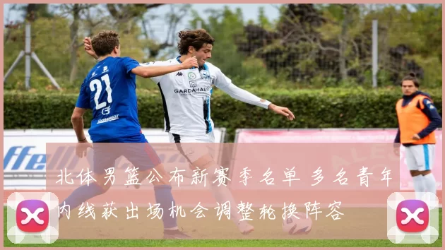 北体男篮公布新赛季名单 多名青年内线获出场机会调整轮换阵容