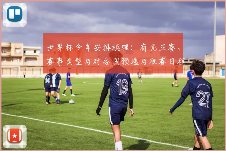 世界杯今年安排梳理：有无正赛、赛事类型与对各国预选与联赛日程影响