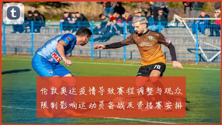 伦敦奥运疫情导致赛程调整与观众限制影响运动员备战及资格赛安排