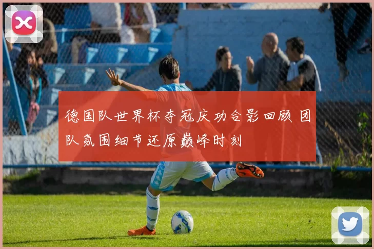 德国队世界杯夺冠庆功合影回顾 团队氛围细节还原巅峰时刻