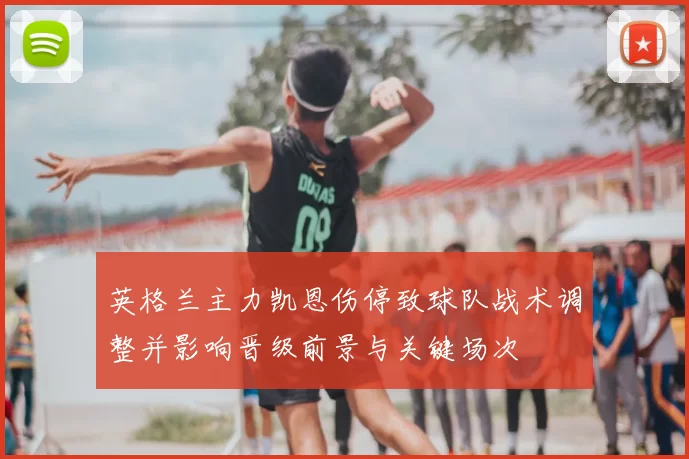 英格兰主力凯恩伤停致球队战术调整并影响晋级前景与关键场次