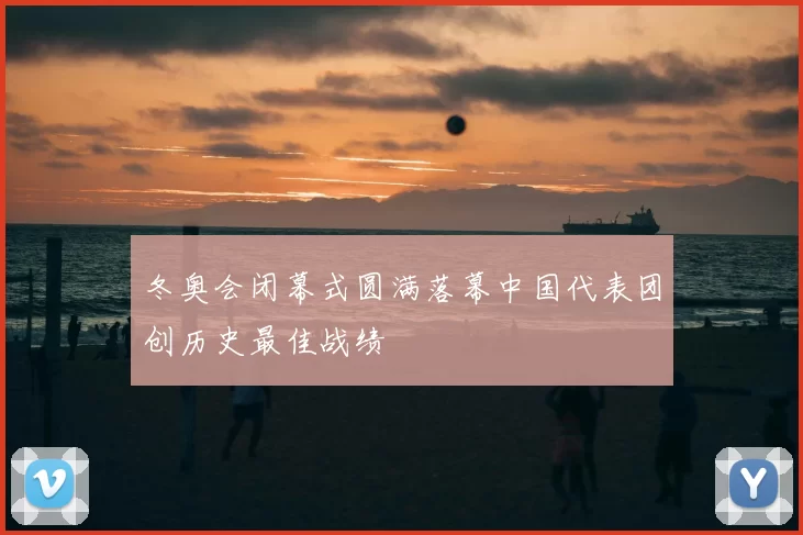 冬奥会闭幕式圆满落幕中国代表团创历史最佳战绩