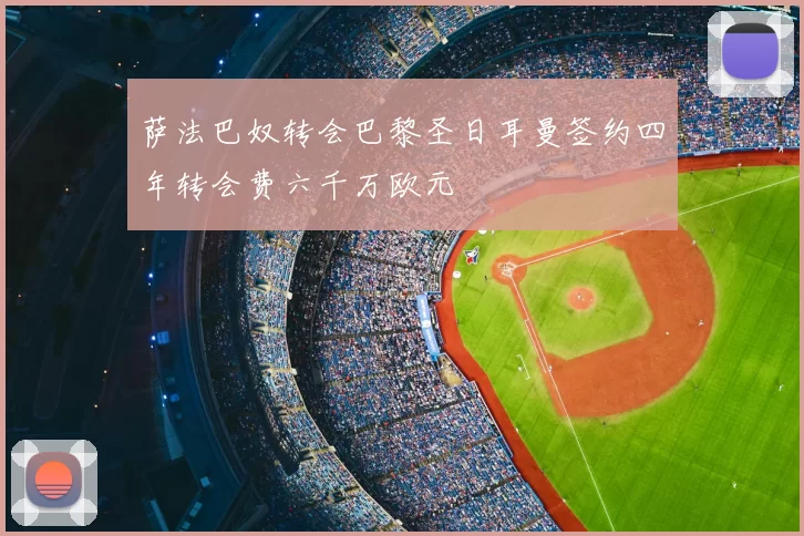 萨法巴奴转会巴黎圣日耳曼签约四年转会费六千万欧元