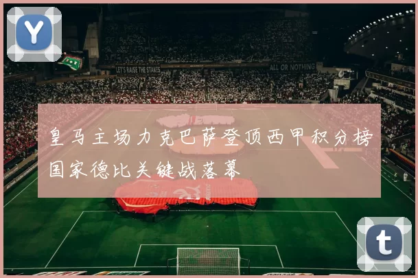 皇马主场力克巴萨登顶西甲积分榜国家德比关键战落幕