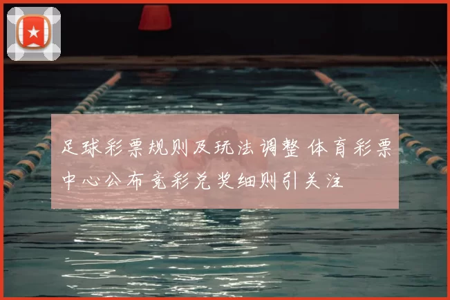 足球彩票规则及玩法调整 体育彩票中心公布竞彩兑奖细则引关注