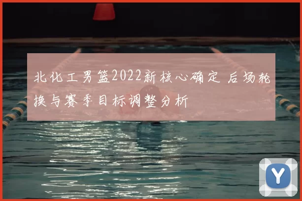 北化工男篮2022新核心确定 后场轮换与赛季目标调整分析