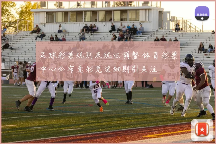 足球彩票规则及玩法调整 体育彩票中心公布竞彩兑奖细则引关注