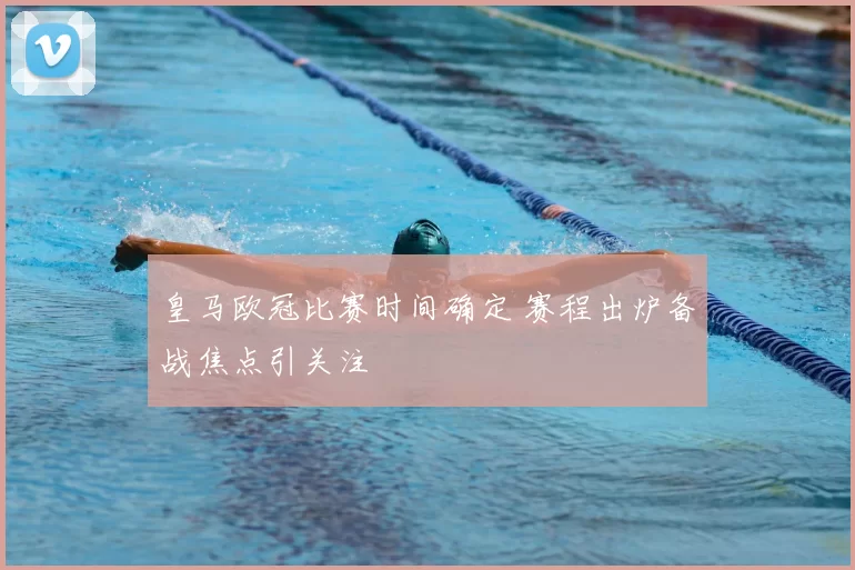 皇马欧冠比赛时间确定 赛程出炉备战焦点引关注