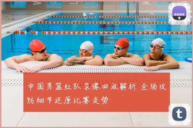 中国男篮红队录像回放解析 全场攻防细节还原比赛走势