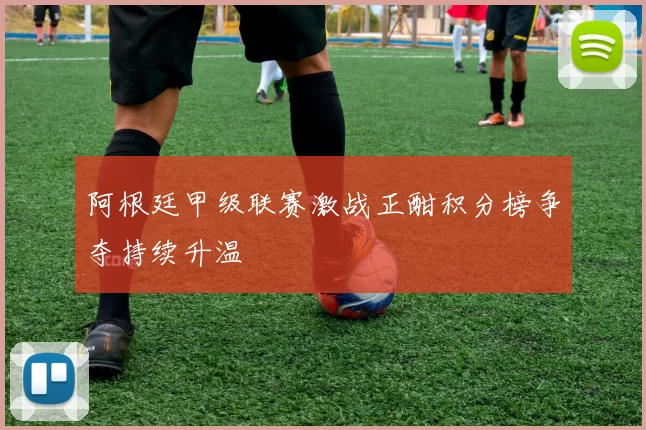 阿根廷甲级联赛激战正酣积分榜争夺持续升温