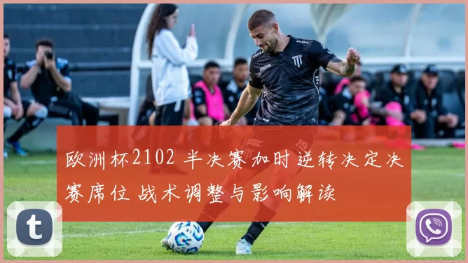 欧洲杯2102 半决赛加时逆转决定决赛席位 战术调整与影响解读