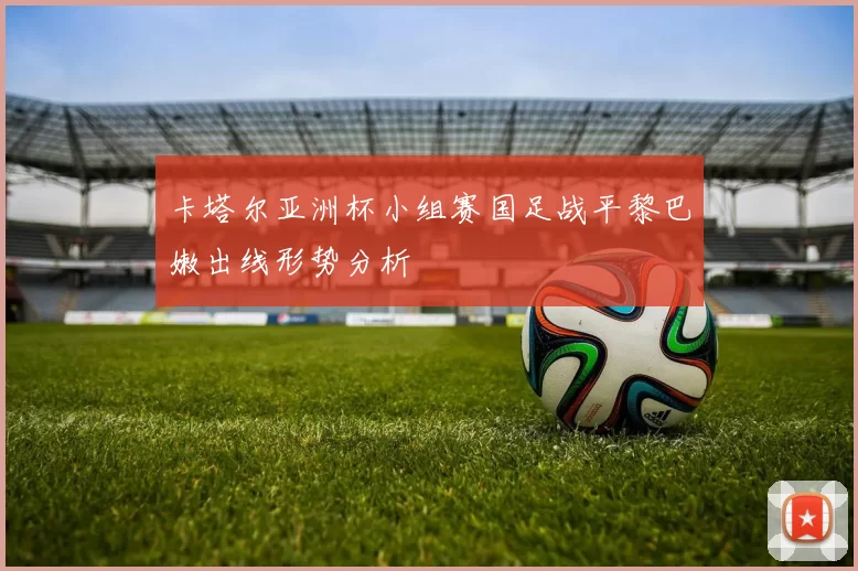 卡塔尔亚洲杯小组赛国足战平黎巴嫩出线形势分析