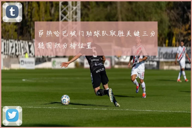 萨热哈巴破门助球队取胜关键三分稳固积分榜位置