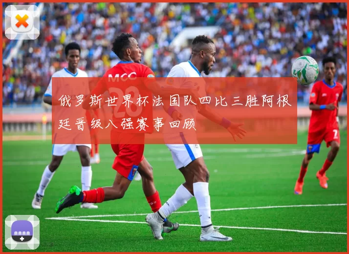 俄罗斯世界杯法国队四比三胜阿根廷晋级八强赛事回顾