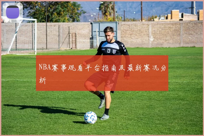 NBA赛事观看平台指南及最新赛况分析