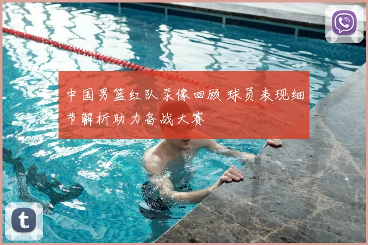 中国男篮红队录像回顾 球员表现细节解析助力备战大赛