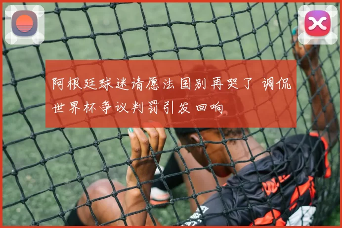 阿根廷球迷请愿法国别再哭了 调侃世界杯争议判罚引发回响